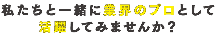 私たちと一緒に業界のプロとして活躍してみませんか？